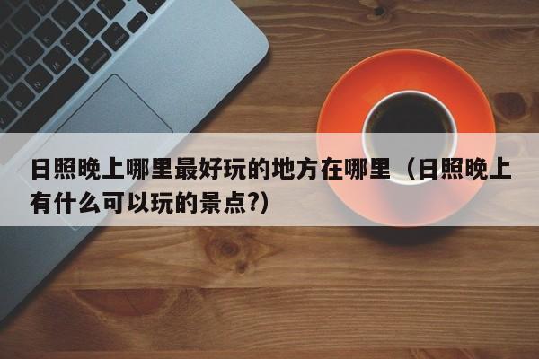 日照晚上哪里最好玩的地方在哪里（日照晚上有什么可以玩的景点?）