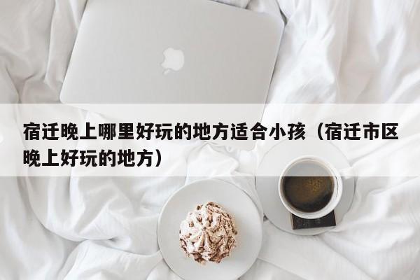 宿迁晚上哪里好玩的地方适合小孩（宿迁市区晚上好玩的地方）