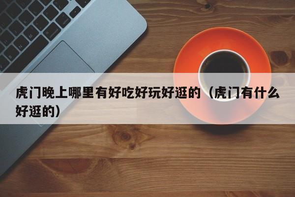 虎门晚上哪里有好吃好玩好逛的（虎门有什么好逛的）