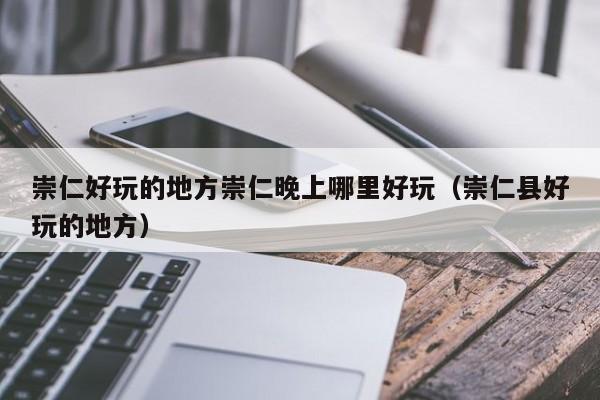崇仁好玩的地方崇仁晚上哪里好玩（崇仁县好玩的地方）