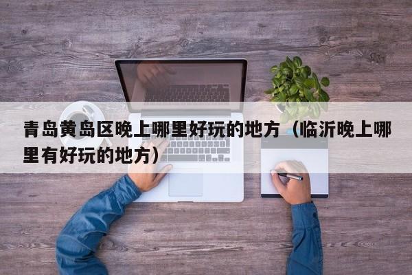 青岛黄岛区晚上哪里好玩的地方（临沂晚上哪里有好玩的地方）