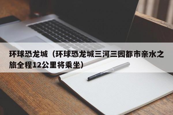 环球恐龙城（环球恐龙城三河三园都市亲水之旅全程12公里将乘坐）