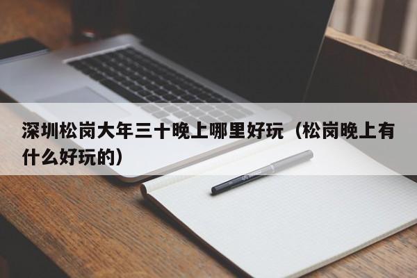 深圳松岗大年三十晚上哪里好玩（松岗晚上有什么好玩的）
