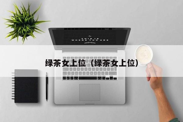 绿茶女上位（绿茶女上位）