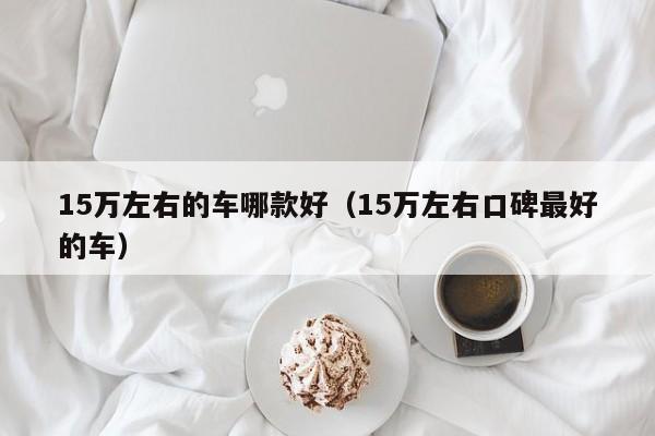 15万左右的车哪款好（15万左右口碑最好的车）