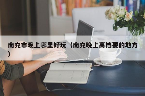 南充市晚上哪里好玩（南充晚上高档耍的地方）