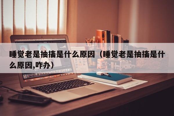 睡觉老是抽搐是什么原因（睡觉老是抽搐是什么原因,咋办）