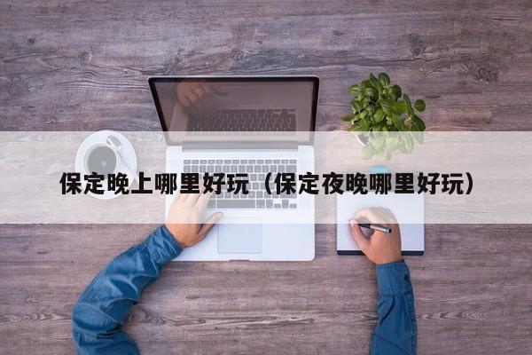保定晚上哪里好玩（保定夜晚哪里好玩）