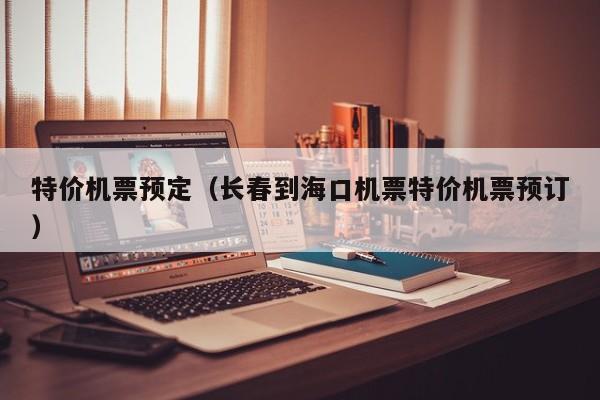 特价机票预定（长春到海口机票特价机票预订）