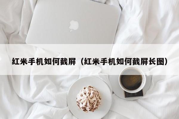 红米手机如何截屏（红米手机如何截屏长图）