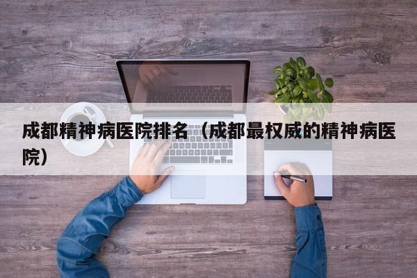 成都精神病医院排名（成都最权威的精神病医院）