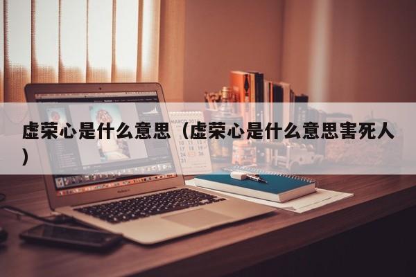 虚荣心是什么意思（虚荣心是什么意思害死人）