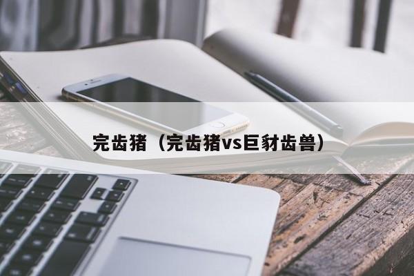完齿猪（完齿猪vs巨豺齿兽）