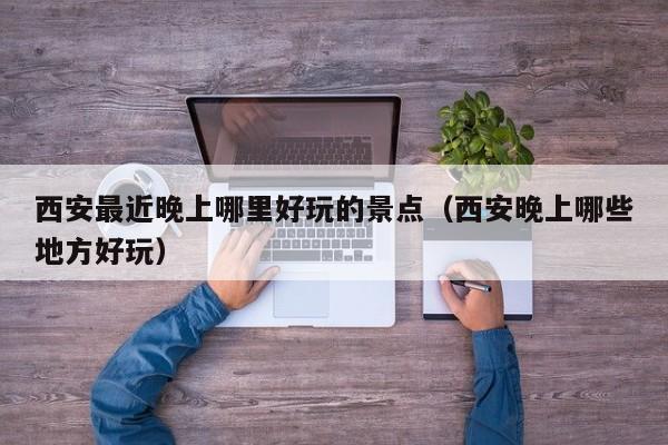 西安最近晚上哪里好玩的景点（西安晚上哪些地方好玩）