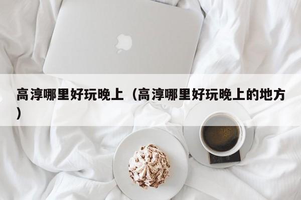 高淳哪里好玩晚上（高淳哪里好玩晚上的地方）