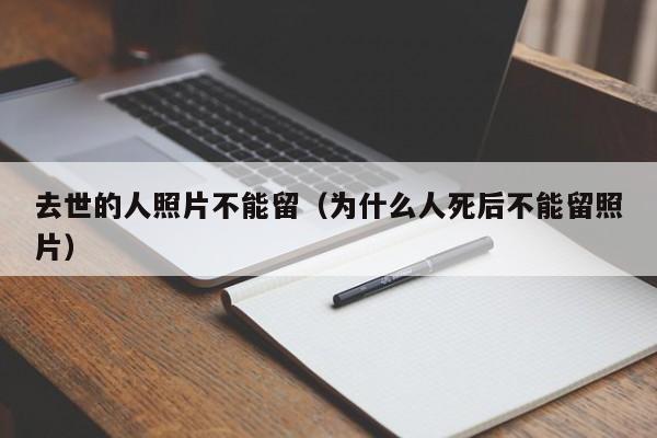 去世的人照片不能留（为什么人死后不能留照片）