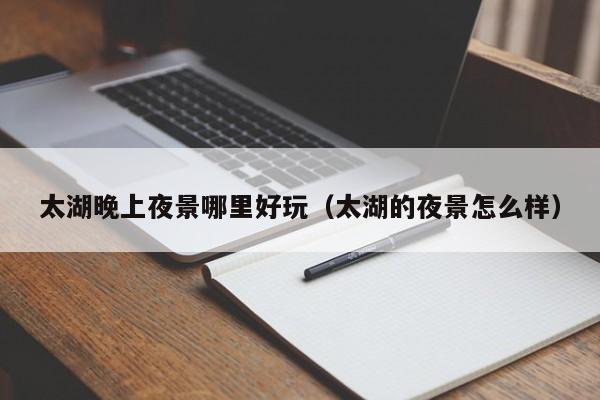 太湖晚上夜景哪里好玩（太湖的夜景怎么样）