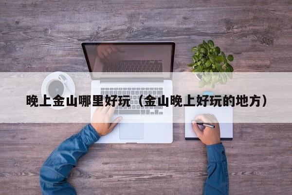 晚上金山哪里好玩（金山晚上好玩的地方）