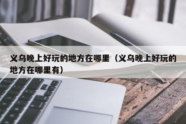 义乌晚上好玩的地方在哪里（义乌晚上好玩的地方在哪里有）