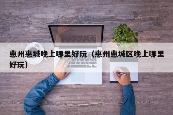 惠州惠城晚上哪里好玩（惠州惠城区晚上哪里好玩）