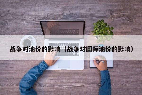战争对油价的影响（战争对国际油价的影响）