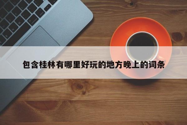 包含桂林有哪里好玩的地方晚上的词条