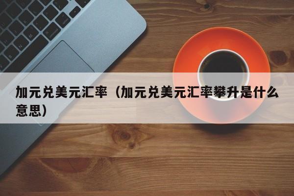 加元兑美元汇率（加元兑美元汇率攀升是什么意思）