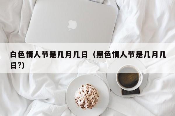 白色情人节是几月几日（黑色情人节是几月几日?）