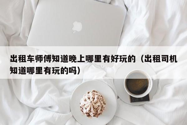 出租车师傅知道晚上哪里有好玩的（出租司机知道哪里有玩的吗）