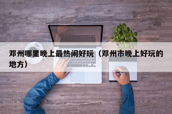 邓州哪里晚上最热闹好玩（邓州市晚上好玩的地方）