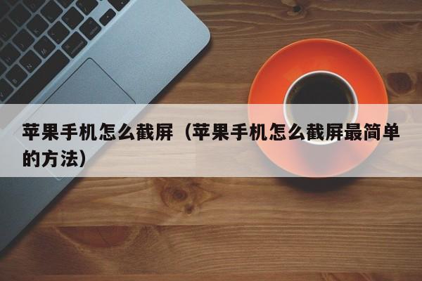 苹果手机怎么截屏（苹果手机怎么截屏最简单的方法）