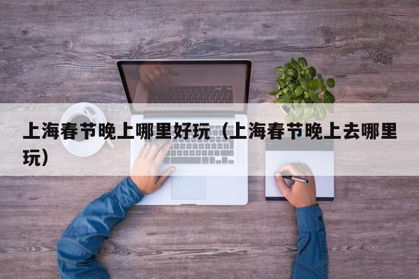 上海春节晚上哪里好玩（上海春节晚上去哪里玩）