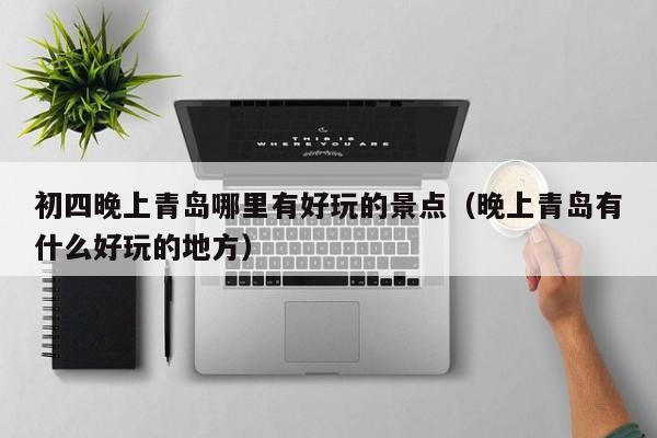 初四晚上青岛哪里有好玩的景点（晚上青岛有什么好玩的地方）
