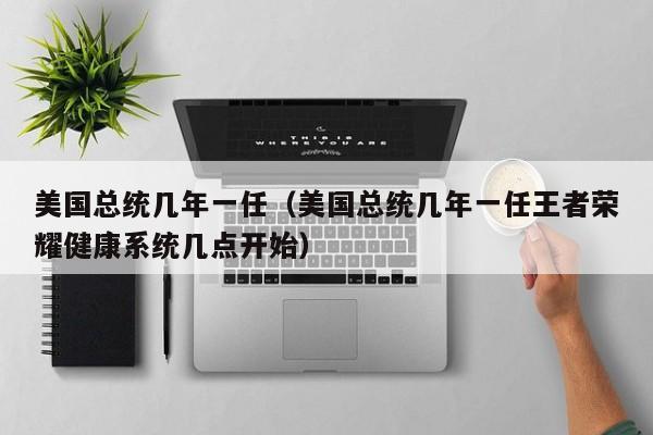 美国总统几年一任（美国总统几年一任王者荣耀健康系统几点开始）