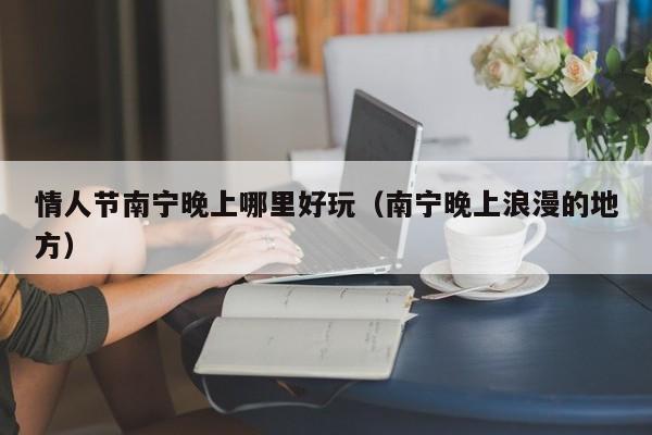 情人节南宁晚上哪里好玩（南宁晚上浪漫的地方）