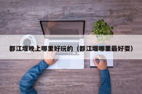 都江堰晚上哪里好玩的（都江堰哪里最好耍）