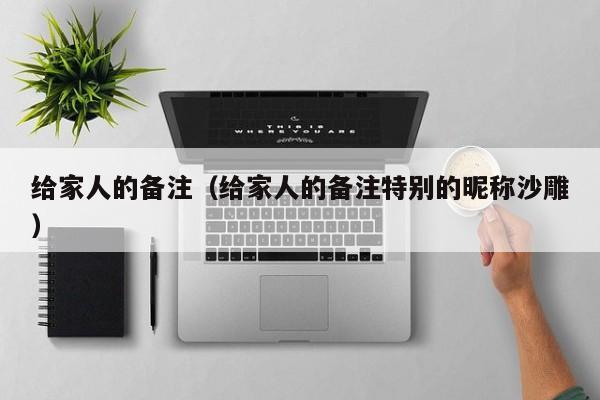 给家人的备注（给家人的备注特别的昵称沙雕）