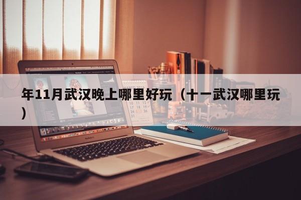 年11月武汉晚上哪里好玩（十一武汉哪里玩）