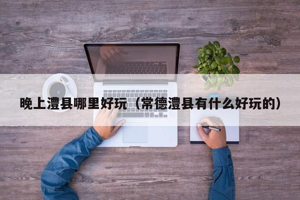 晚上澧县哪里好玩（常德澧县有什么好玩的）