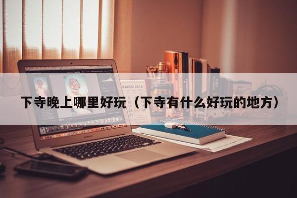 下寺晚上哪里好玩（下寺有什么好玩的地方）