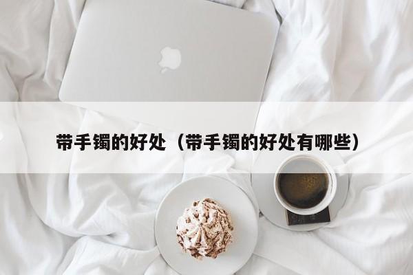 带手镯的好处（带手镯的好处有哪些）