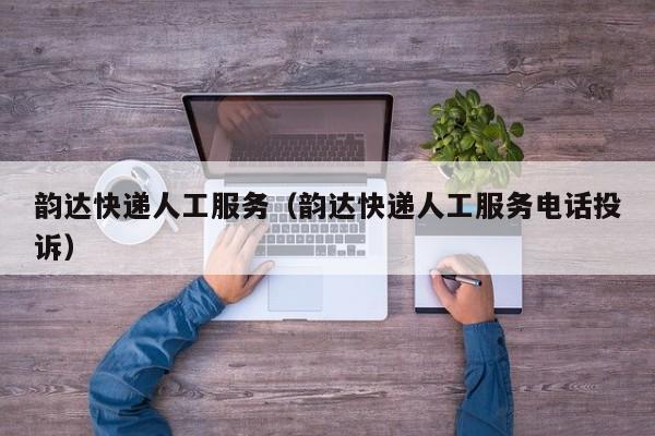 韵达快递人工服务（韵达快递人工服务电话投诉）