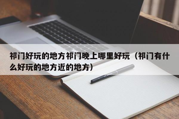 祁门好玩的地方祁门晚上哪里好玩（祁门有什么好玩的地方近的地方）