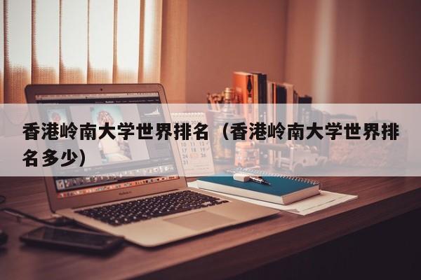 香港岭南大学世界排名（香港岭南大学世界排名多少）