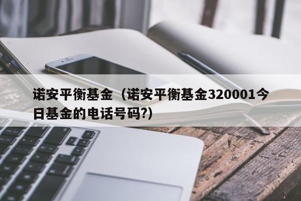 诺安平衡基金（诺安平衡基金320001今日基金的电话号码?）