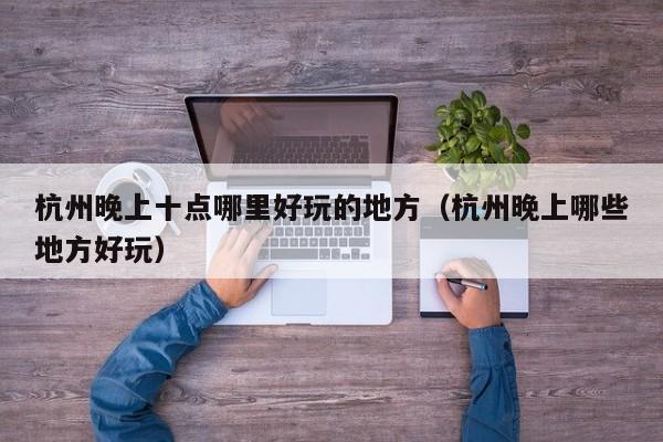 杭州晚上十点哪里好玩的地方（杭州晚上哪些地方好玩）