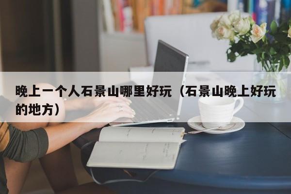 晚上一个人石景山哪里好玩（石景山晚上好玩的地方）