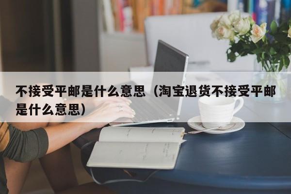 不接受平邮是什么意思（淘宝退货不接受平邮是什么意思）