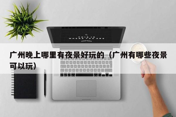 广州晚上哪里有夜景好玩的（广州有哪些夜景可以玩）