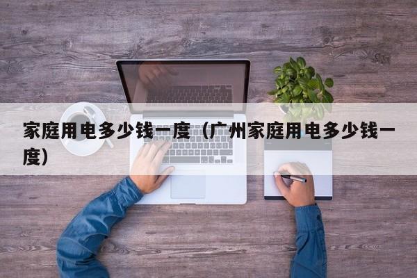 家庭用电多少钱一度（广州家庭用电多少钱一度）